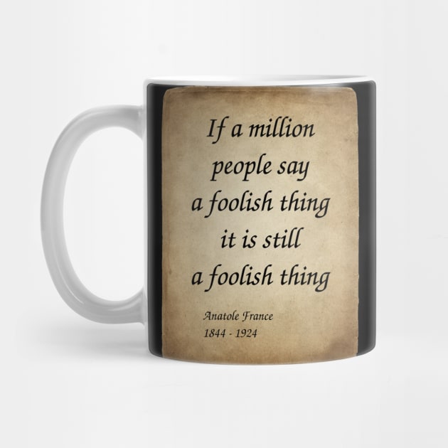 Anatole France, French Poet, Journalist, and Novelist. If a million people say a foolish thing, it is still a foolish thing. by Incantiquarian